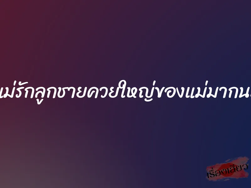 แม่รักลูกชายควยใหญ่ของแม่มากนะ 1 แม่รักลูกชายควยใหญ่ของแม่มากนะ