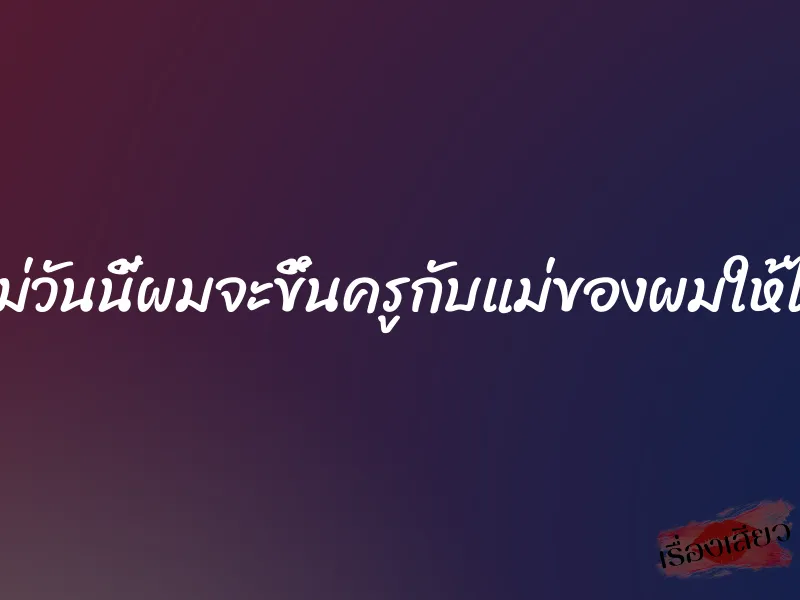 แม่วันนี้ผมจะขึ้นครูกับแม่ของผมให้ได้ 1 แม่วันนี้ผมจะขึ้นครูกับแม่ของผมให้ได้