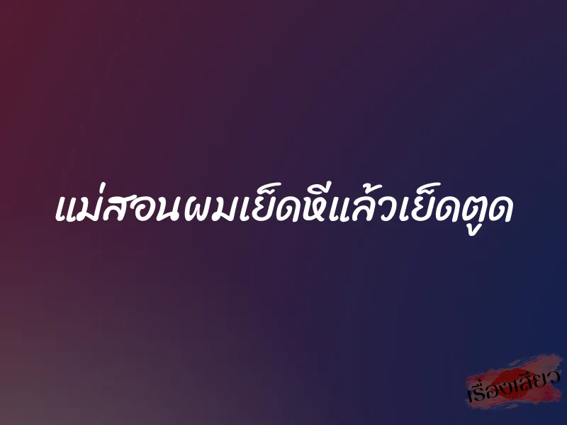 แม่สอนผมเย็ดหีแล้วเย็ดตูด 1 แม่สอนผมเย็ดหีแล้วเย็ดตูด