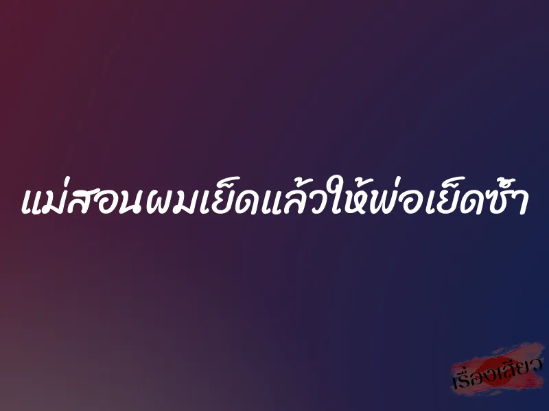 แม่สอนผมเย็ดแล้วให้พ่อเย็ดซ้ำ 1 แม่สอนผมเย็ดแล้วให้พ่อเย็ดซ้ำ