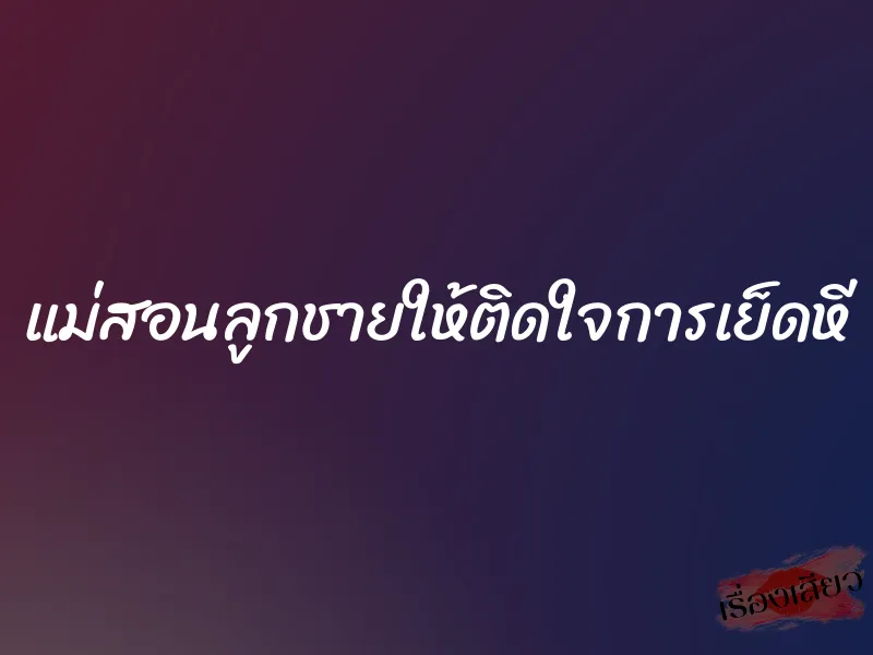 แม่สอนลูกชายให้ติดใจการเย็ดหี 1 แม่สอนลูกชายให้ติดใจการเย็ดหี