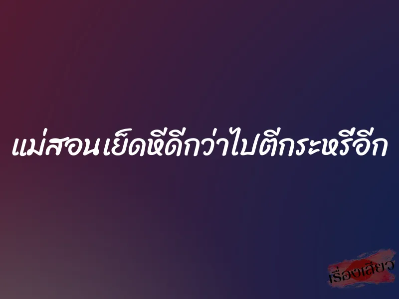 แม่สอนเย็ดหีดีกว่าไปตีกระหรี่อีก 1 แม่สอนเย็ดหีดีกว่าไปตีกระหรี่อีก