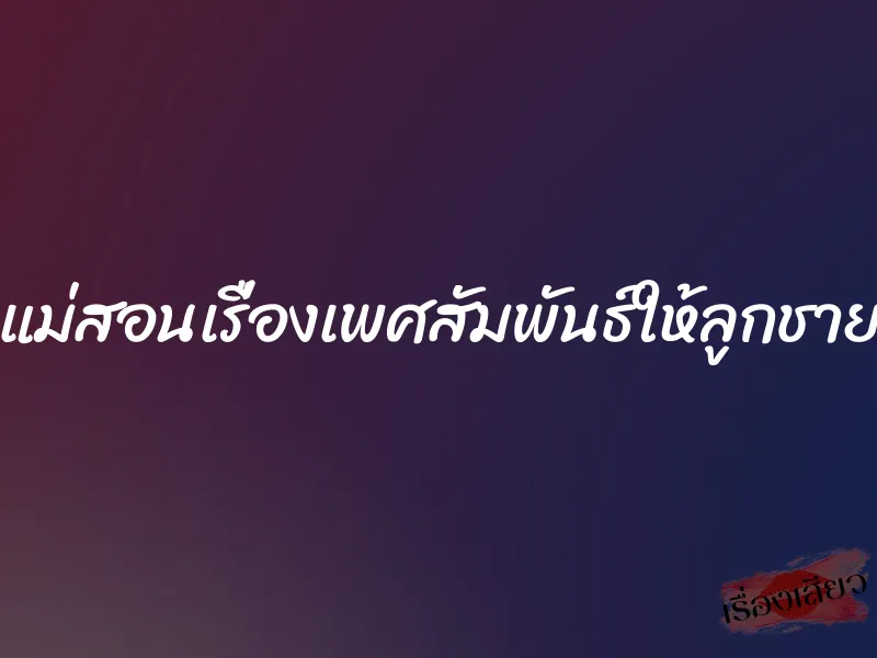 แม่สอนเรื่องเพศสัมพันธ์ให้ลูกชาย 1 แม่สอนเรื่องเพศสัมพันธ์ให้ลูกชาย