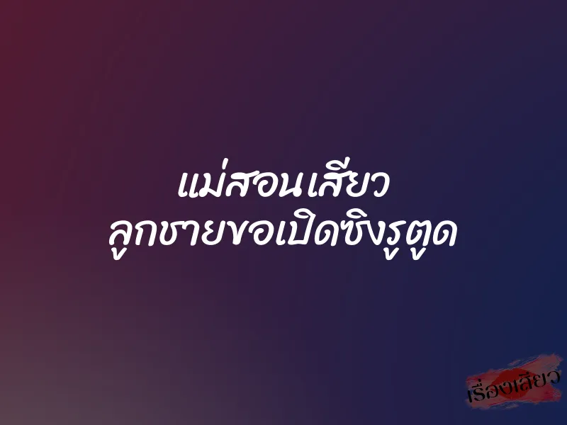 แม่สอนเสียว ลูกชายขอเปิดซิงรูตูด 1 แม่สอนเสียว ลูกชายขอเปิดซิงรูตูด