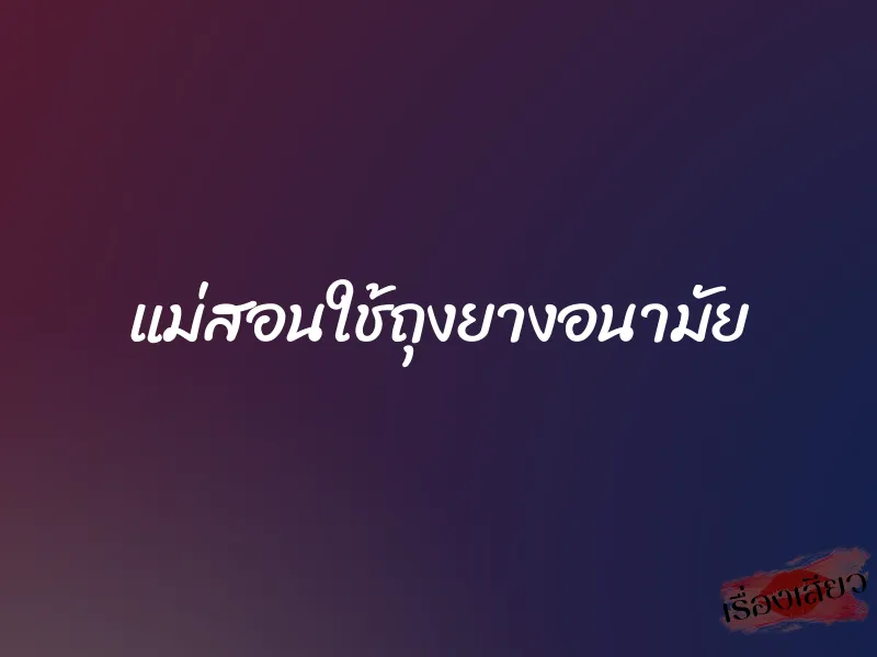 แม่สอนใช้ถุงยางอนามัย 1 แม่สอนใช้ถุงยางอนามัย