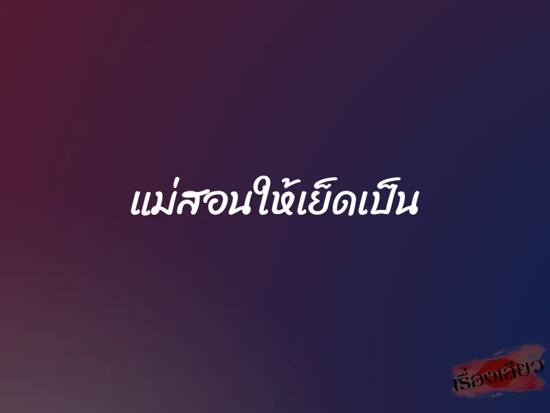 แม่สอนให้เย็ดเป็น 1 แม่สอนให้เย็ดเป็น