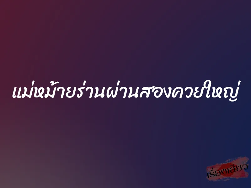 แม่หม้ายร่านผ่านสองควยใหญ่ 10 แม่หม้ายร่านผ่านสองควยใหญ่