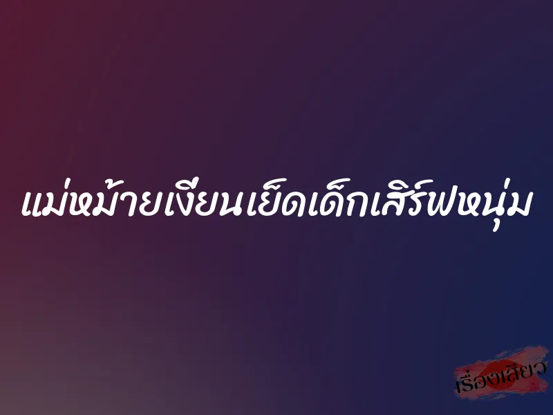 แม่หม้ายเงี่ยนเย็ดเด็กเสิร์ฟหนุ่ม 4 แม่หม้ายเงี่ยนเย็ดเด็กเสิร์ฟหนุ่ม