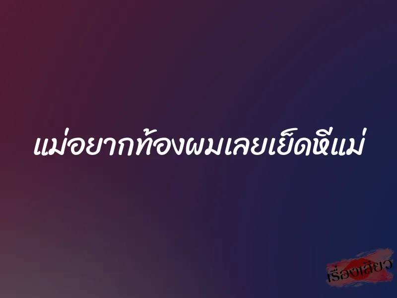 แม่อยากท้องผมเลยเย็ดหีแม่ 1 แม่อยากท้องผมเลยเย็ดหีแม่