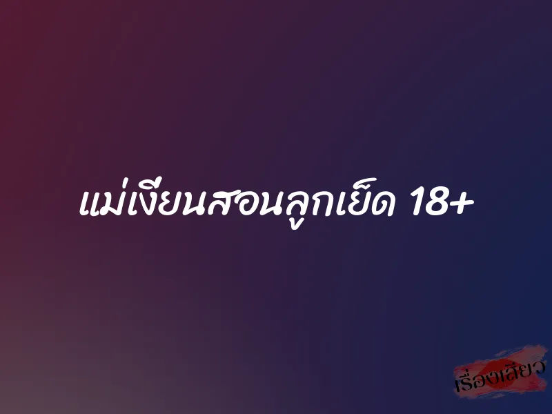 แม่เงี่ยนสอนลูกเย็ด 18+ 1 แม่เงี่ยนสอนลูกเย็ด 18+