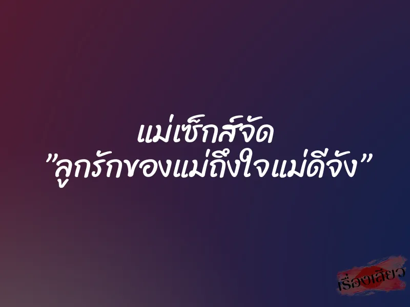 แม่เซ็กส์จัด ”ลูกรักของแม่ถึงใจแม่ดีจัง” 1 แม่เซ็กส์จัด ”ลูกรักของแม่ถึงใจแม่ดีจัง”