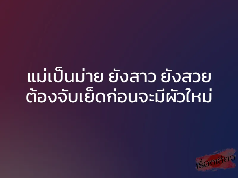 แม่เป็นม่าย ยังสาว ยังสวย ต้องจับเย็ดก่อนจะมีผัวใหม่ 1 แม่เป็นม่าย ยังสาว ยังสวย ต้องจับเย็ดก่อนจะมีผัวใหม่