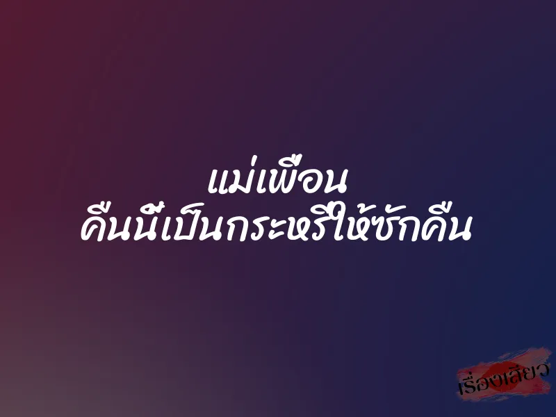 แม่เพื่อน คืนนี้เป็นกระหรี่ให้ซักคืน 7 แม่เพื่อน คืนนี้เป็นกระหรี่ให้ซักคืน