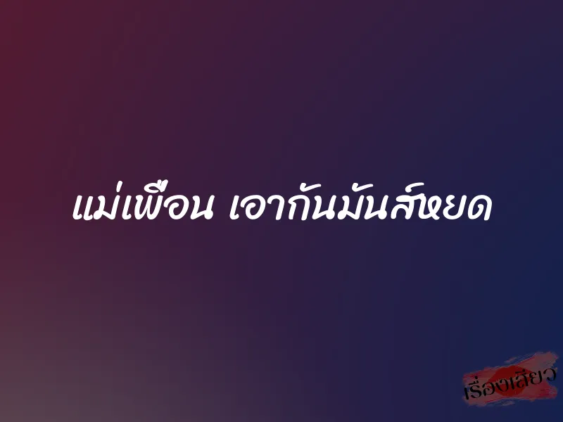 แม่เพื่อน เอากันมันส์หยด 1 แม่เพื่อน เอากันมันส์หยด
