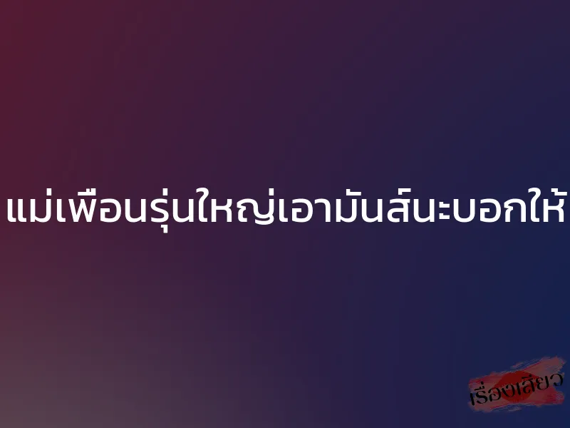 แม่เพื่อนรุ่นใหญ่เอามันส์นะบอกให้ 1 แม่เพื่อนรุ่นใหญ่เอามันส์นะบอกให้