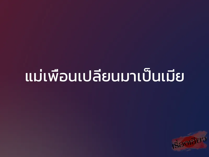 แม่เพื่อนเปลี่ยนมาเป็นเมีย 1 แม่เพื่อนเปลี่ยนมาเป็นเมีย