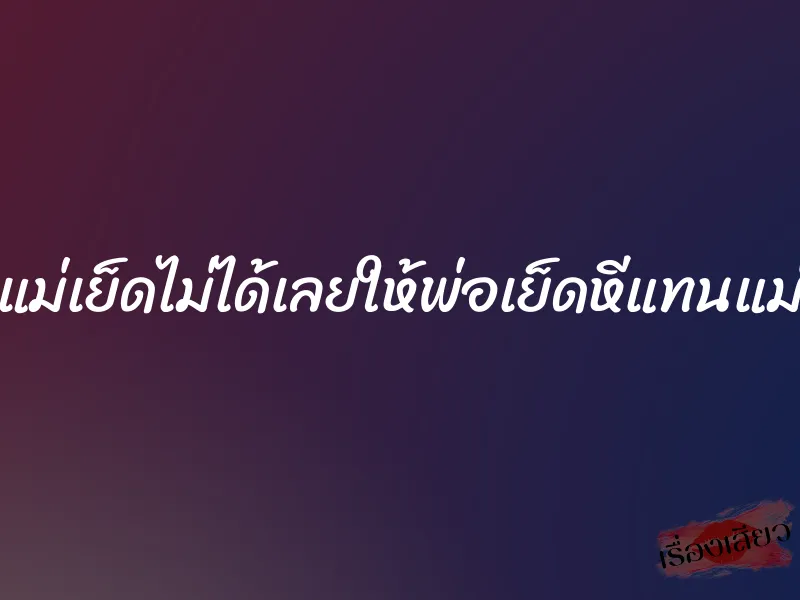 แม่เย็ดไม่ได้เลยให้พ่อเย็ดหีแทนแม่ 1 แม่เย็ดไม่ได้เลยให้พ่อเย็ดหีแทนแม่
