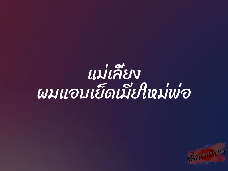 แม่เลี้ยง ผมแอบเย็ดเมียใหม่พ่อ 1 แม่เลี้ยง ผมแอบเย็ดเมียใหม่พ่อ