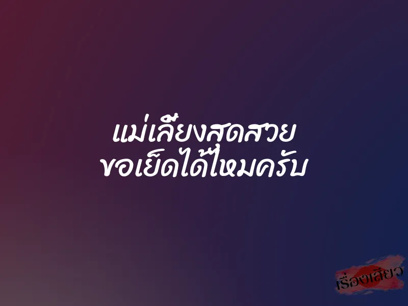 แม่เลี้ยงสุดสวย ขอเย็ดได้ไหมครับ 1 แม่เลี้ยงสุดสวย ขอเย็ดได้ไหมครับ