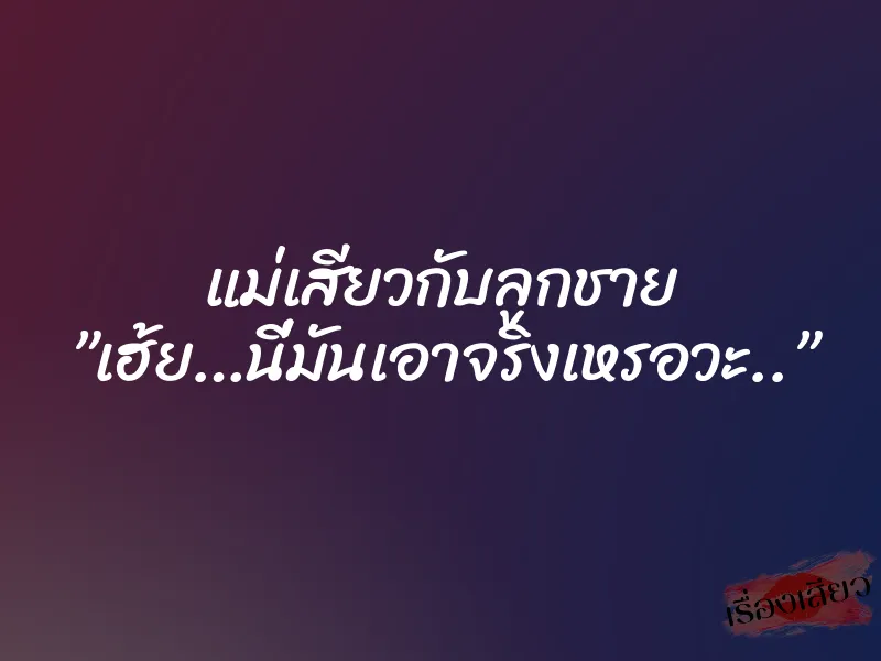 แม่เสียวกับลูกชาย ”เฮ้ย…นี่มันเอาจริงเหรอวะ..” 1 แม่เสียวกับลูกชาย ”เฮ้ย…นี่มันเอาจริงเหรอวะ..”