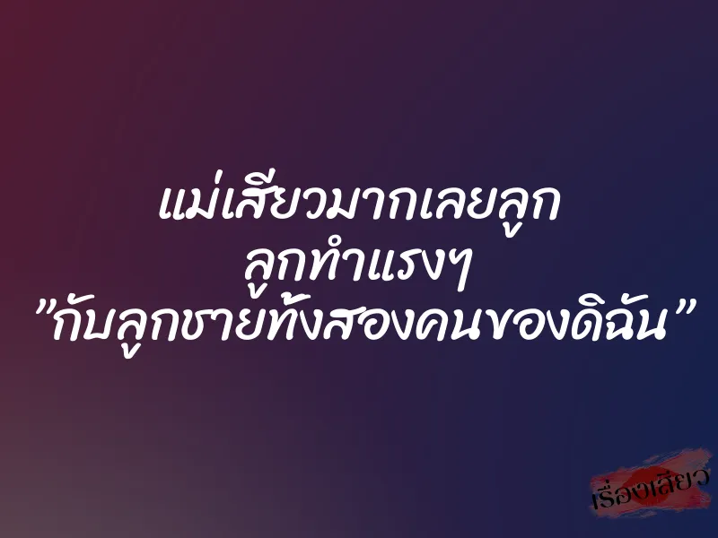 แม่เสียวมากเลยลูก ลูกทำแรงๆ ”กับลูกชายทั้งสองคนของดิฉัน” 5 แม่เสียวมากเลยลูก ลูกทำแรงๆ ”กับลูกชายทั้งสองคนของดิฉัน”