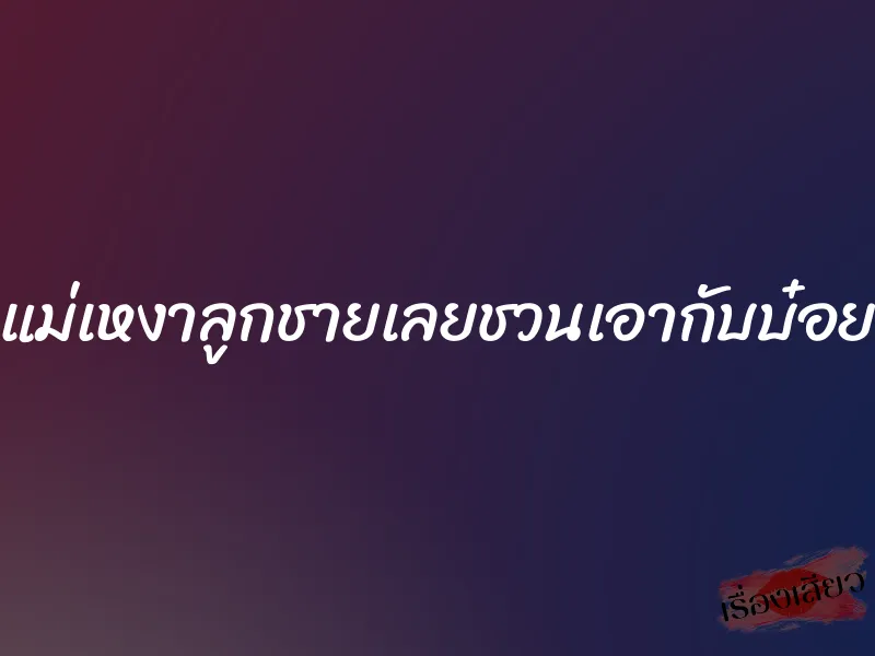 แม่เหงาลูกชายเลยชวนเอากับบ๋อย 1 แม่เหงาลูกชายเลยชวนเอากับบ๋อย