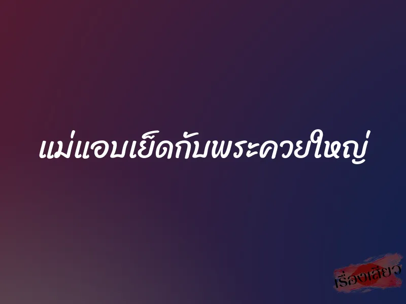 แม่แอบเย็ดกับพระควยใหญ่ 1 แม่แอบเย็ดกับพระควยใหญ่