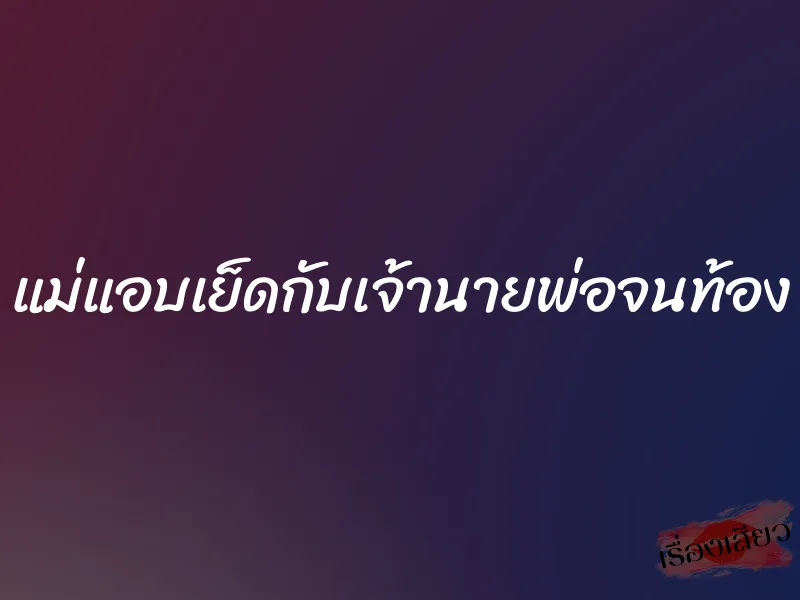 แม่แอบเย็ดกับเจ้านายพ่อจนท้อง 1 แม่แอบเย็ดกับเจ้านายพ่อจนท้อง