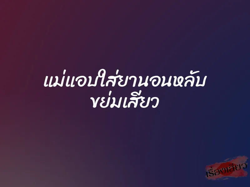 แม่แอบใส่ยานอนหลับ ขย่มเสียว 1 แม่แอบใส่ยานอนหลับ ขย่มเสียว