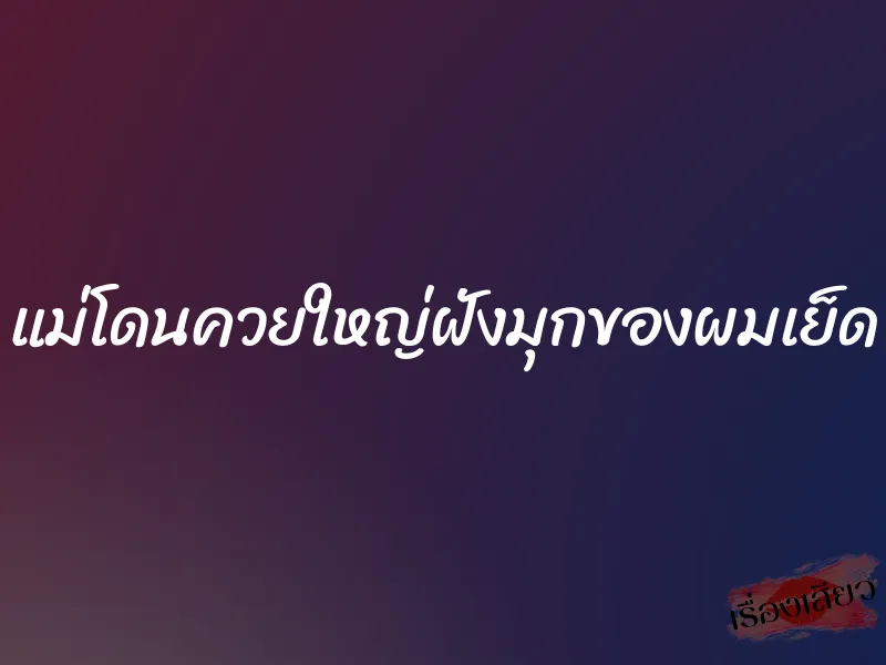 แม่โดนควยใหญ่ฝังมุกของผมเย็ด 1 แม่โดนควยใหญ่ฝังมุกของผมเย็ด