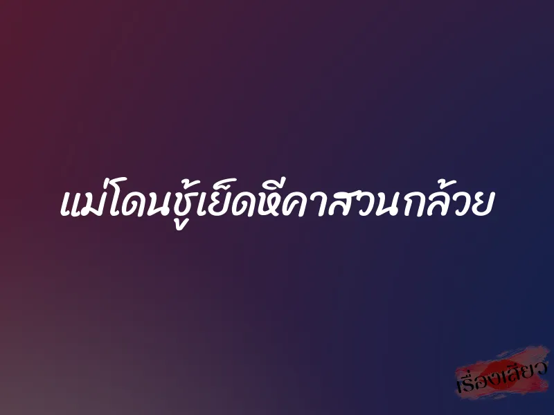 แม่โดนชู้เย็ดหีคาสวนกล้วย 10 แม่โดนชู้เย็ดหีคาสวนกล้วย
