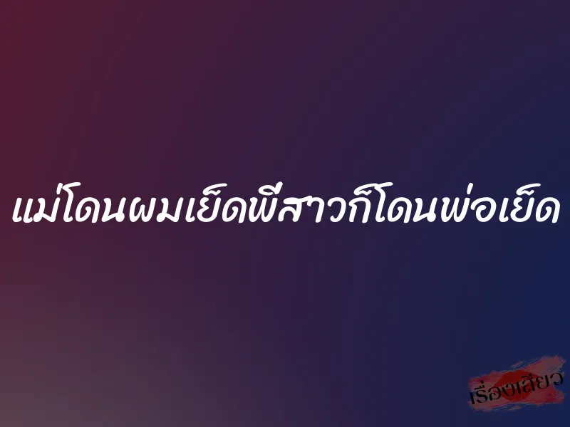 แม่โดนผมเย็ดพี่สาวก็โดนพ่อเย็ด 1 แม่โดนผมเย็ดพี่สาวก็โดนพ่อเย็ด