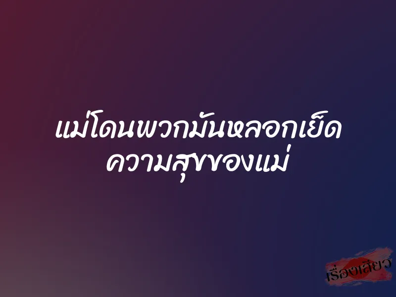 แม่โดนพวกมันหลอกเย็ด ความสุขของแม่ 1 แม่โดนพวกมันหลอกเย็ด ความสุขของแม่