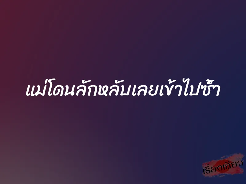 แม่โดนลักหลับเลยเข้าไปซ้ำ 1 แม่โดนลักหลับเลยเข้าไปซ้ำ