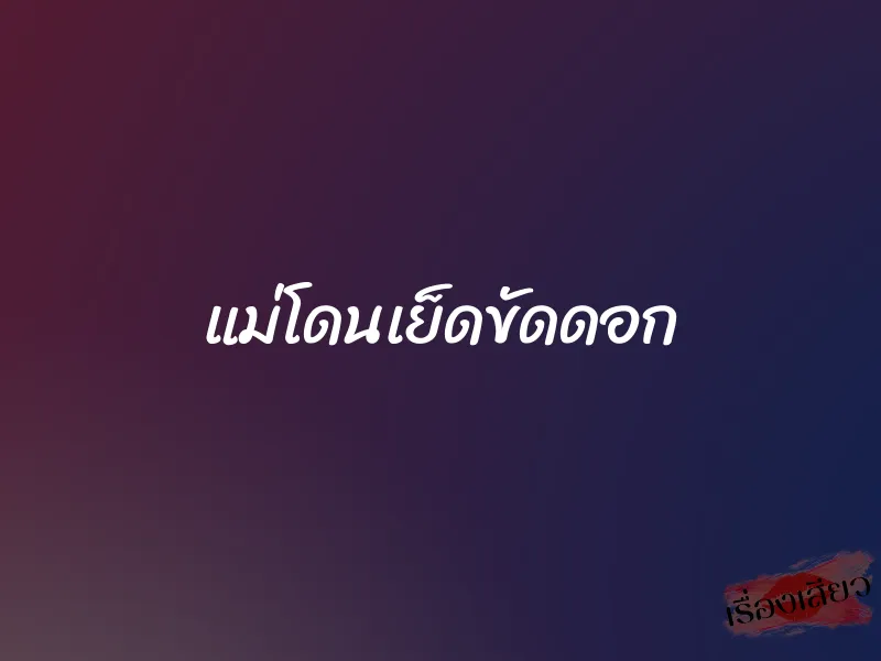 แม่โดนเย็ดขัดดอก 1 แม่โดนเย็ดขัดดอก