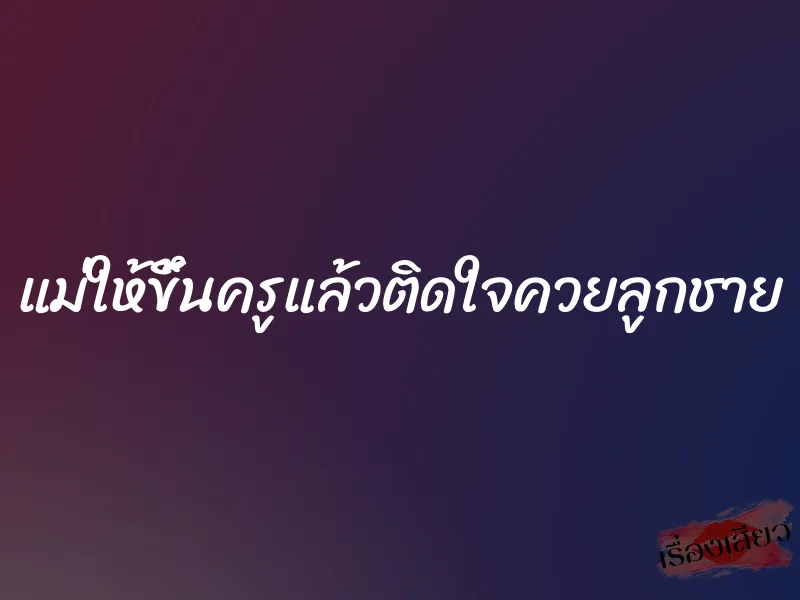 แม่ให้ขึ้นครูแล้วติดใจควยลูกชาย 1 แม่ให้ขึ้นครูแล้วติดใจควยลูกชาย