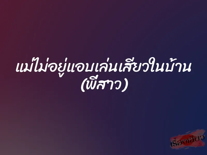 แม่ไม่อยู่แอบเล่นเสียวในบ้าน (พี่สาว) 1 แม่ไม่อยู่แอบเล่นเสียวในบ้าน (พี่สาว)