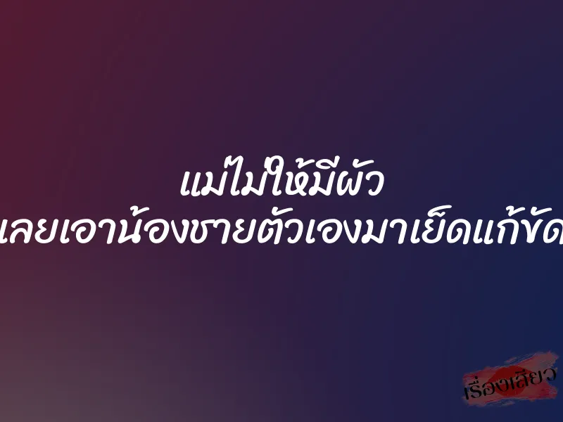 แม่ไม่ให้มีผัว เลยเอาน้องชายตัวเองมาเย็ดแก้ขัด 1 แม่ไม่ให้มีผัว เลยเอาน้องชายตัวเองมาเย็ดแก้ขัด