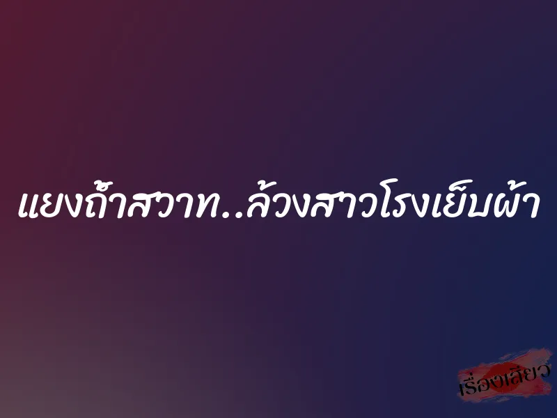 แยงถ้ำสวาท..ล้วงสาวโรงเย็บผ้า 1 แยงถ้ำสวาท..ล้วงสาวโรงเย็บผ้า