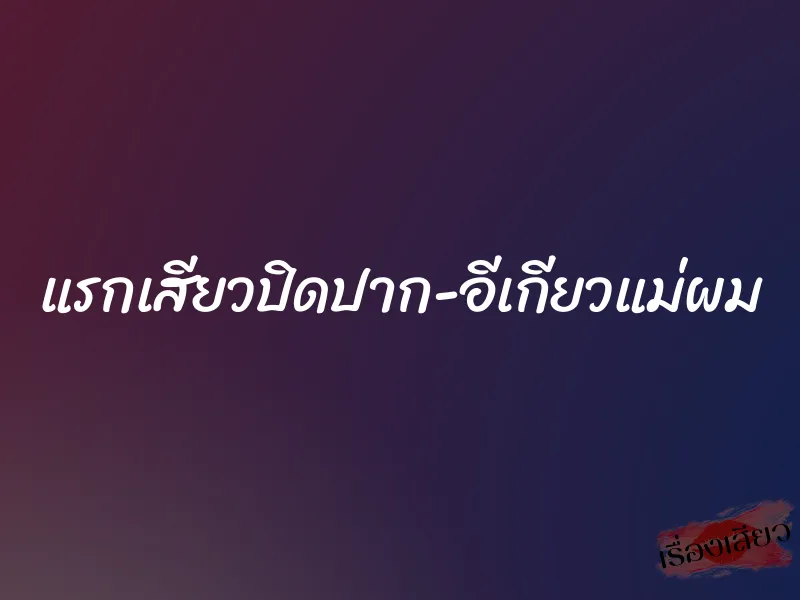 แรกเสียวปิดปาก-อีเกียวแม่ผม 1 แรกเสียวปิดปาก-อีเกียวแม่ผม