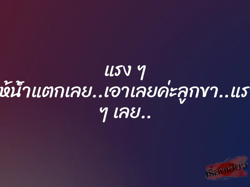 แรง ๆ ให้น้ำแตกเลย..เอาเลยค่ะลูกขา..แรง ๆ เลย.. 6 แรง ๆ ให้น้ำแตกเลย..เอาเลยค่ะลูกขา..แรง ๆ เลย..