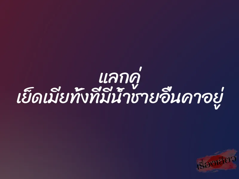 แลกคู่ เย็ดเมียทั้งที่มีน้ำชายอื่นคาอยู่ 1 แลกคู่ เย็ดเมียทั้งที่มีน้ำชายอื่นคาอยู่