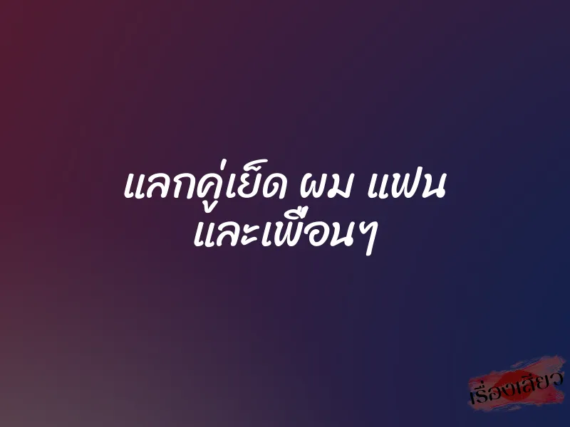 แลกคู่เย็ด ผม แฟน และเพื่อนๆ 2 แลกคู่เย็ด ผม แฟน และเพื่อนๆ