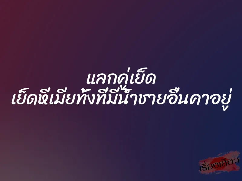 แลกคู่เย็ด เย็ดหีเมียทั้งที่มีน้ำชายอื่นคาอยู่ 1 แลกคู่เย็ด เย็ดหีเมียทั้งที่มีน้ำชายอื่นคาอยู่