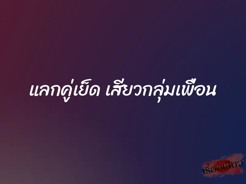 แลกคู่เย็ด เสียวกลุ่มเพื่อน 9 แลกคู่เย็ด เสียวกลุ่มเพื่อน