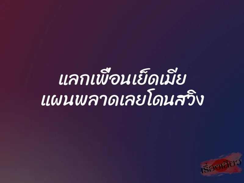 แลกเพื่อนเย็ดเมีย แผนพลาดเลยโดนสวิง 6 แลกเพื่อนเย็ดเมีย แผนพลาดเลยโดนสวิง