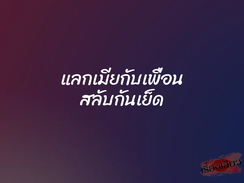 แลกเมียกับเพื่อน สลับกันเย็ด 1 แลกเมียกับเพื่อน สลับกันเย็ด