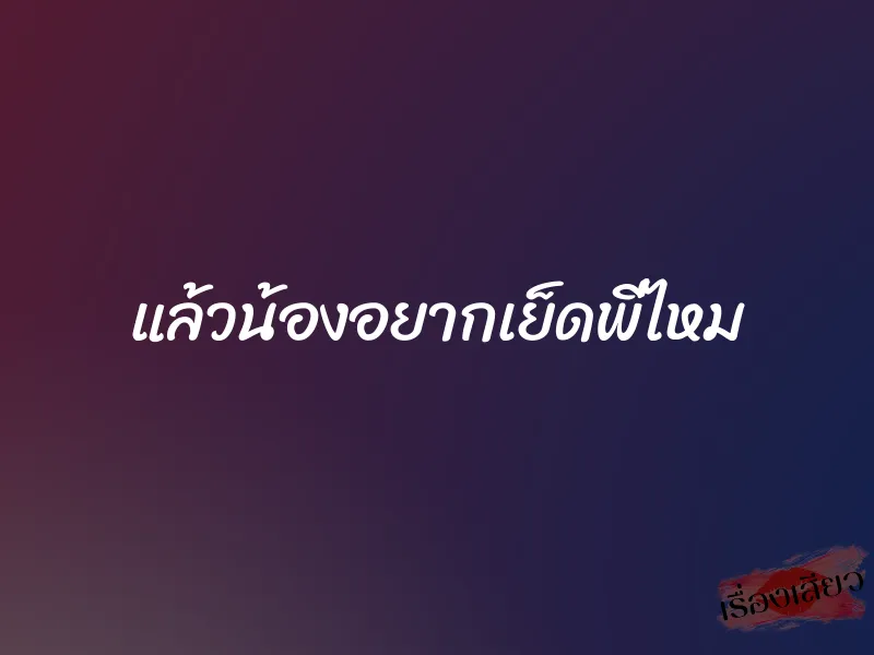 แล้วน้องอยากเย็ดพี่ไหม 1 แล้วน้องอยากเย็ดพี่ไหม