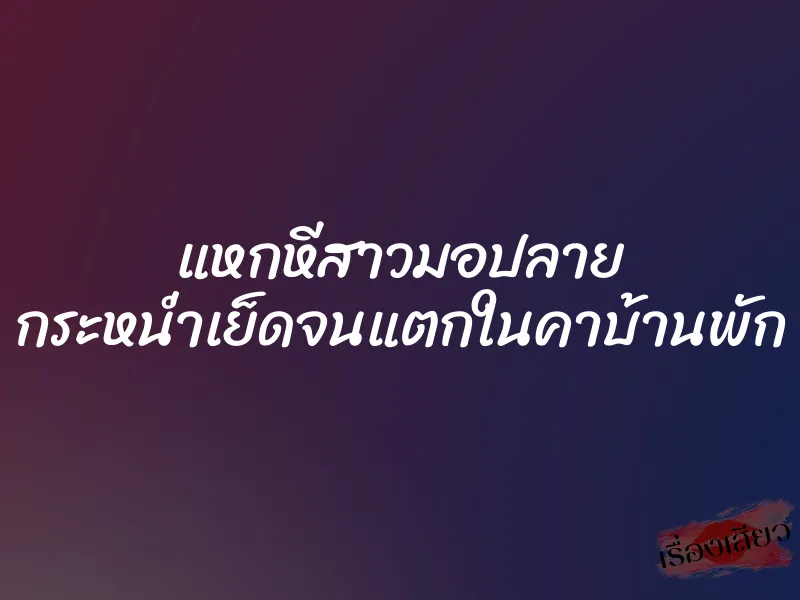 แหกหีสาวมอปลาย กระหน่ำเย็ดจนแตกในคาบ้านพัก 1 แหกหีสาวมอปลาย กระหน่ำเย็ดจนแตกในคาบ้านพัก