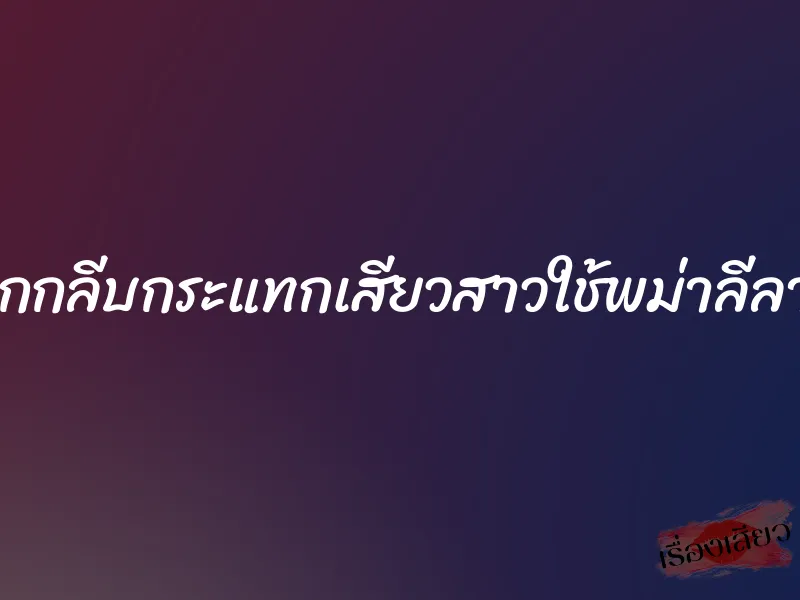 แหวกกลีบกระแทกเสียวสาวใช้พม่าลีลาเด็จ 1 แหวกกลีบกระแทกเสียวสาวใช้พม่าลีลาเด็จ